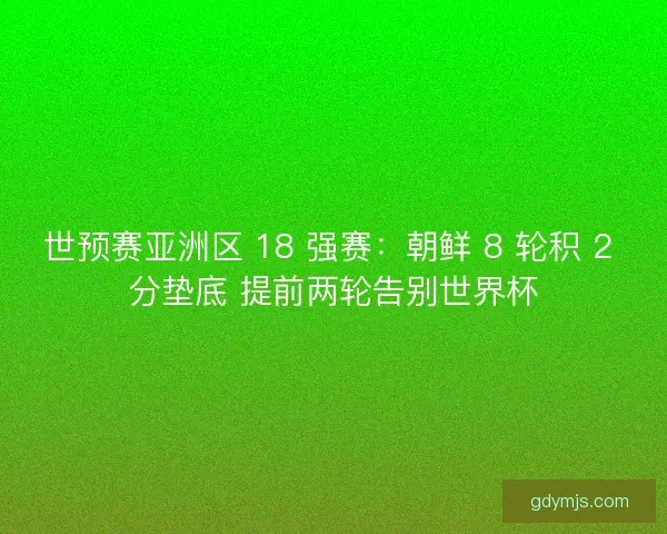 世预赛亚洲区 18 强赛：朝鲜 8 轮积 2 分垫底 提前两轮告别世界杯