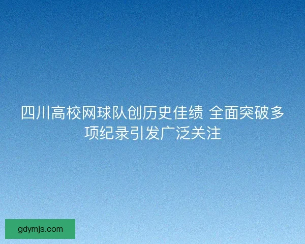 四川高校网球队创历史佳绩 全面突破多项纪录引发广泛关注