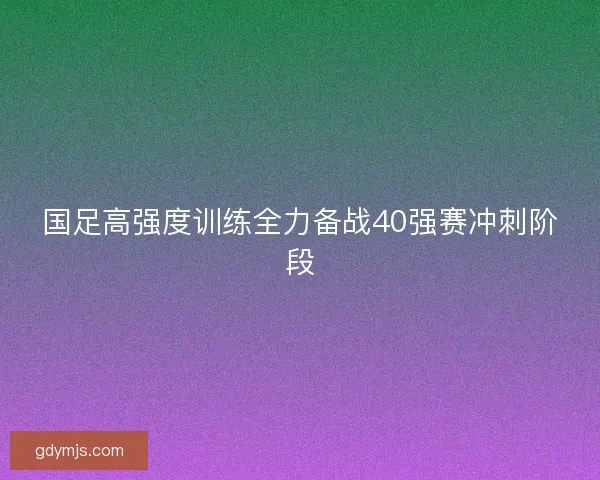 国足高强度训练全力备战40强赛冲刺阶段