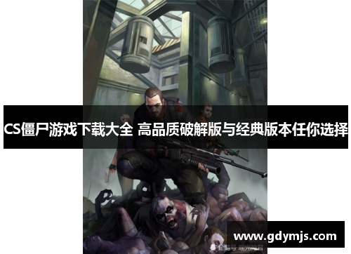 CS僵尸游戏下载大全 高品质破解版与经典版本任你选择