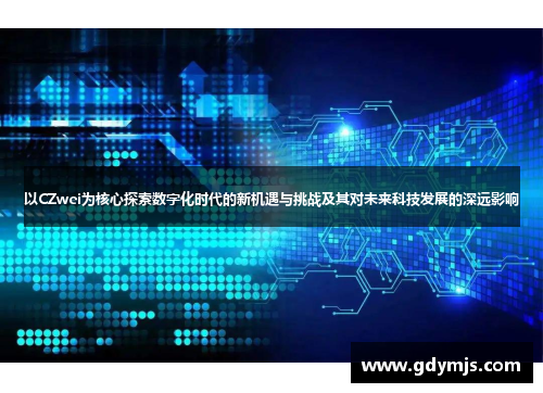 以CZwei为核心探索数字化时代的新机遇与挑战及其对未来科技发展的深远影响