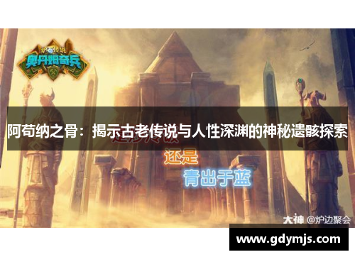 阿苟纳之骨：揭示古老传说与人性深渊的神秘遗骸探索