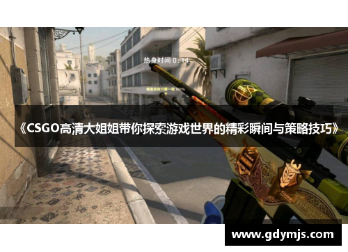 《CSGO高清大姐姐带你探索游戏世界的精彩瞬间与策略技巧》